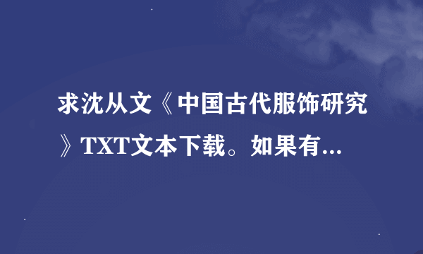 求沈从文《中国古代服饰研究》TXT文本下载。如果有PDF版也可发来。