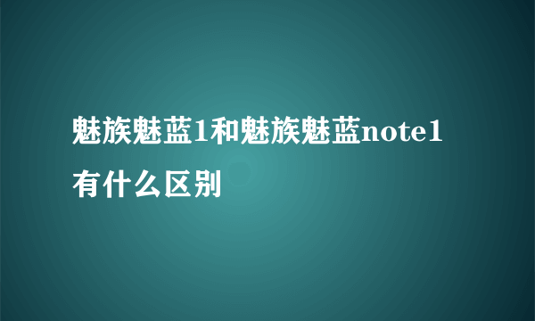 魅族魅蓝1和魅族魅蓝note1有什么区别