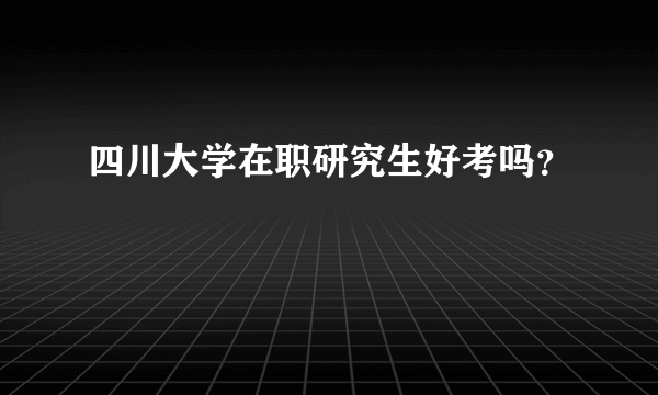 四川大学在职研究生好考吗？