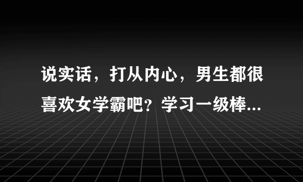 说实话，打从内心，男生都很喜欢女学霸吧？学习一级棒的那种！！我这种外在条件很普通，并且还不善交际，