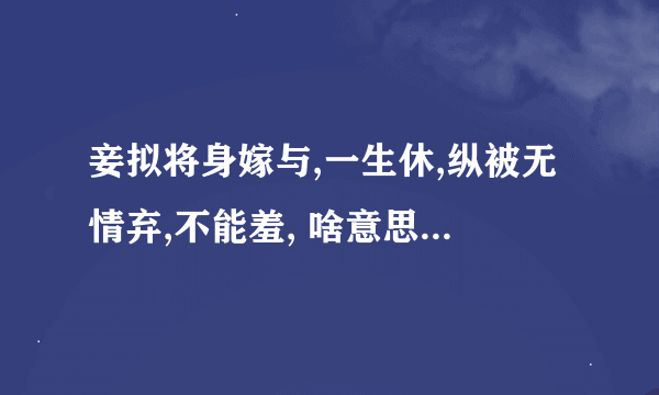 妾拟将身嫁与,一生休,纵被无情弃,不能羞, 啥意思啊这...