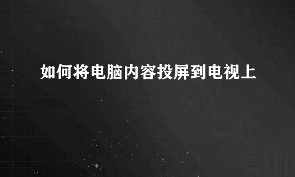 如何将电脑内容投屏到电视上