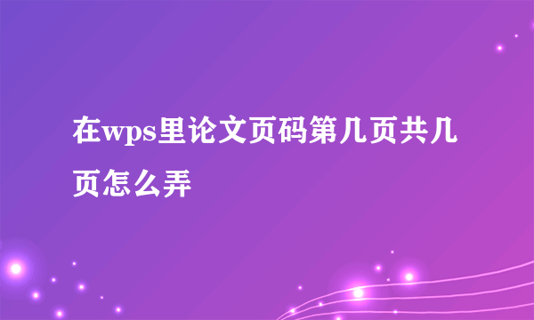 在wps里论文页码第几页共几页怎么弄