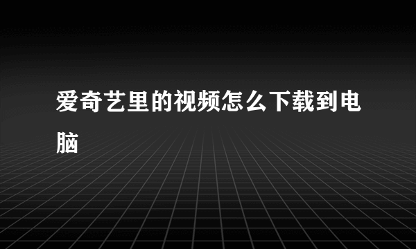 爱奇艺里的视频怎么下载到电脑