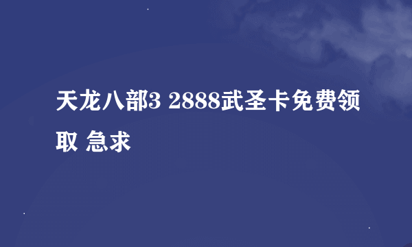 天龙八部3 2888武圣卡免费领取 急求