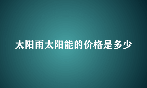 太阳雨太阳能的价格是多少