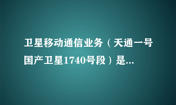 卫星移动通信业务（天通一号国产卫星1740号段）是怎么样的？