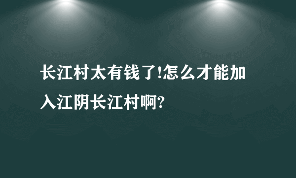 长江村太有钱了!怎么才能加入江阴长江村啊?