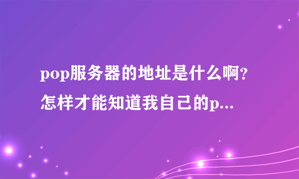 pop服务器的地址是什么啊？怎样才能知道我自己的pop地址呢