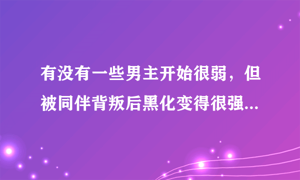 有没有一些男主开始很弱，但被同伴背叛后黑化变得很强的动漫，小说或漫画