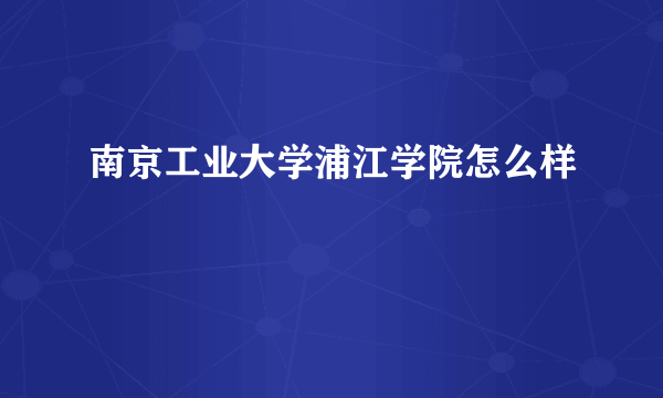 南京工业大学浦江学院怎么样