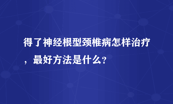 得了神经根型颈椎病怎样治疗，最好方法是什么？