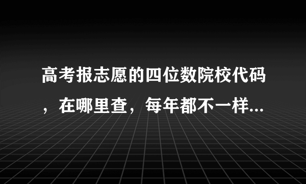 高考报志愿的四位数院校代码，在哪里查，每年都不一样吗，我在百度上查了，填上显示请填写正确代码怎么回