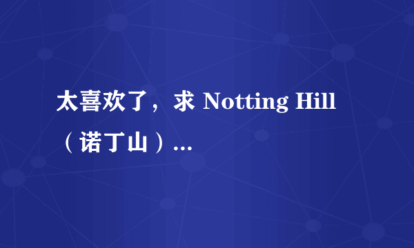 太喜欢了，求 Notting Hill （诺丁山） 中所有歌曲、插曲，感谢！！！！！！！！！！！！！1