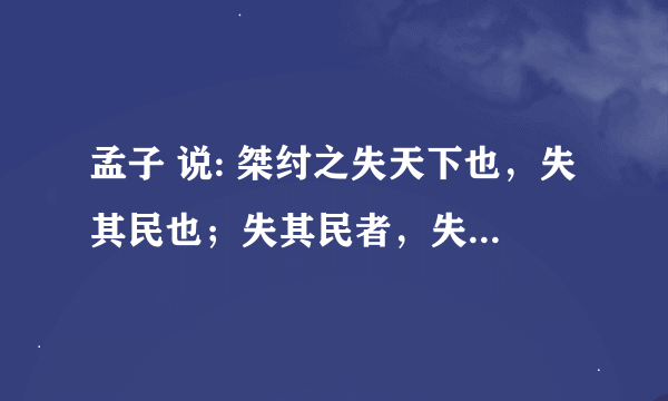 孟子 说: 桀纣之失天下也，失其民也；失其民者，失其心也。得天下有道：得其民，斯得天下矣；得其民有道：