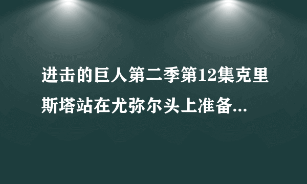 进击的巨人第二季第12集克里斯塔站在尤弥尔头上准备去战斗的那首背景