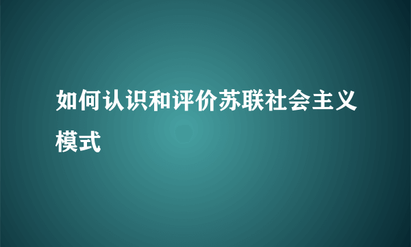 如何认识和评价苏联社会主义模式