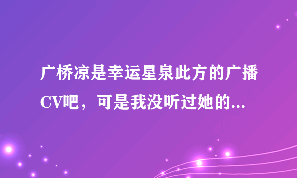 广桥凉是幸运星泉此方的广播CV吧，可是我没听过她的配的此方，她的声音有平野绫好吗