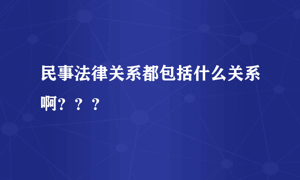 民事法律关系都包括什么关系啊？？？