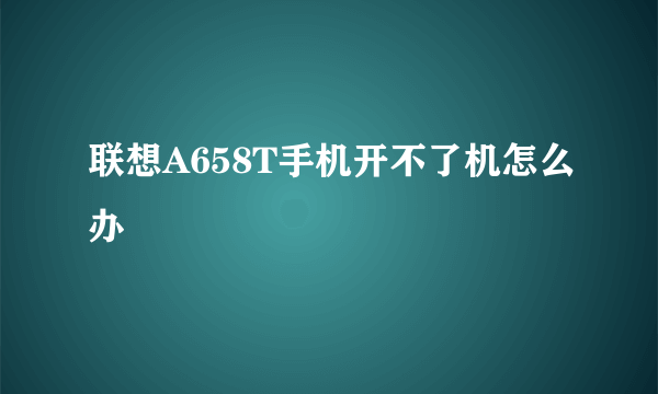 联想A658T手机开不了机怎么办