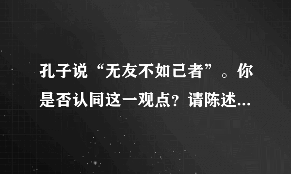 孔子说“无友不如己者”。你是否认同这一观点？请陈述理由180字观点明确，言之有理