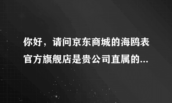 你好，请问京东商城的海鸥表官方旗舰店是贵公司直属的吗，商品是真的吗？