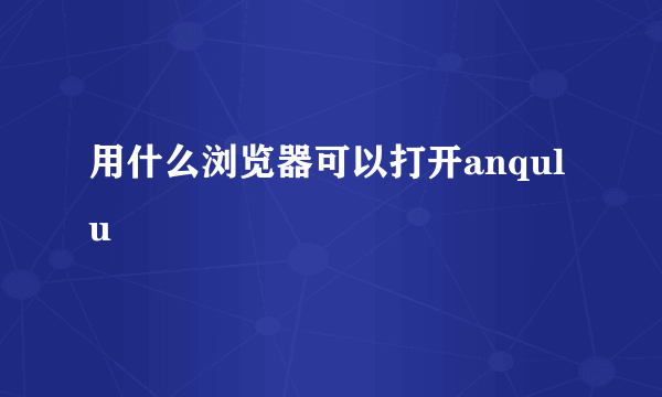 用什么浏览器可以打开anqulu