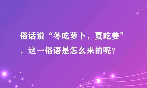 俗话说“冬吃萝卜，夏吃姜”，这一俗语是怎么来的呢？