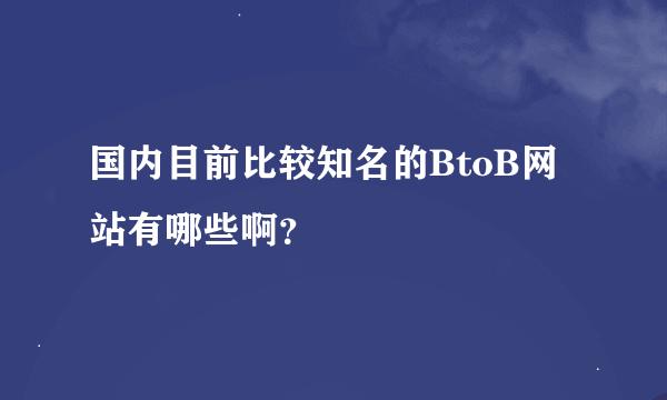 国内目前比较知名的BtoB网站有哪些啊？