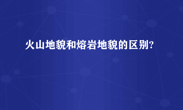 火山地貌和熔岩地貌的区别?