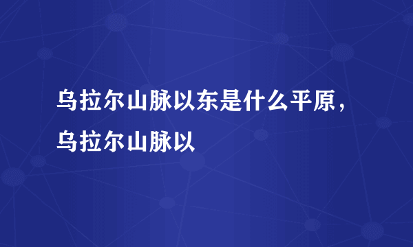 乌拉尔山脉以东是什么平原，乌拉尔山脉以