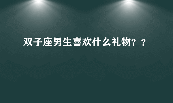 双子座男生喜欢什么礼物？？