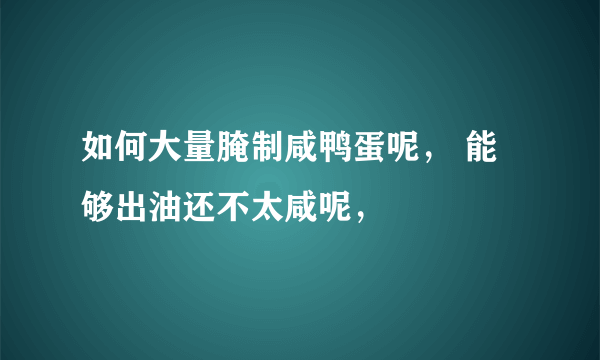 如何大量腌制咸鸭蛋呢， 能够出油还不太咸呢，