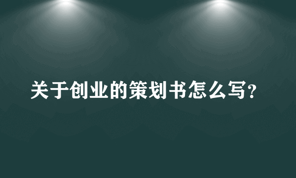 关于创业的策划书怎么写？