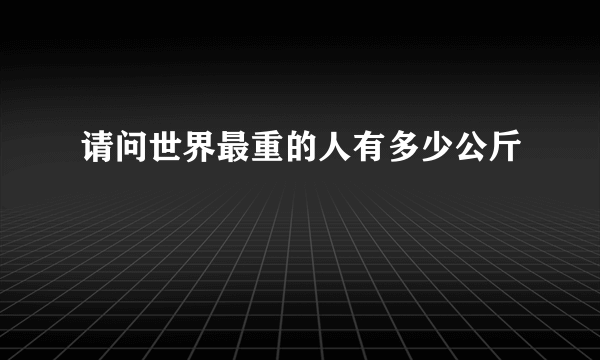 请问世界最重的人有多少公斤