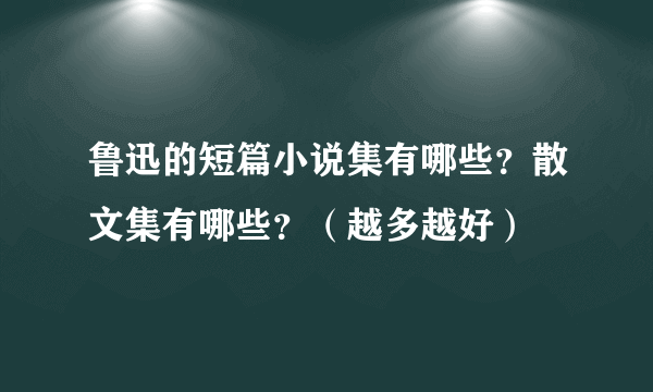 鲁迅的短篇小说集有哪些？散文集有哪些？（越多越好）