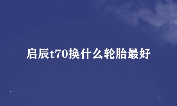 启辰t70换什么轮胎最好