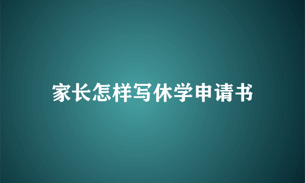 家长怎样写休学申请书