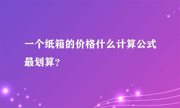 一个纸箱的价格什么计算公式最划算？