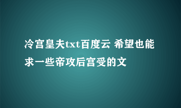 冷宫皇夫txt百度云 希望也能求一些帝攻后宫受的文