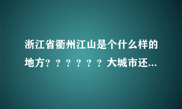 浙江省衢州江山是个什么样的地方？？？？？？大城市还是小乡村？