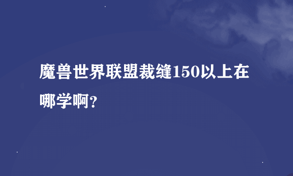 魔兽世界联盟裁缝150以上在哪学啊？