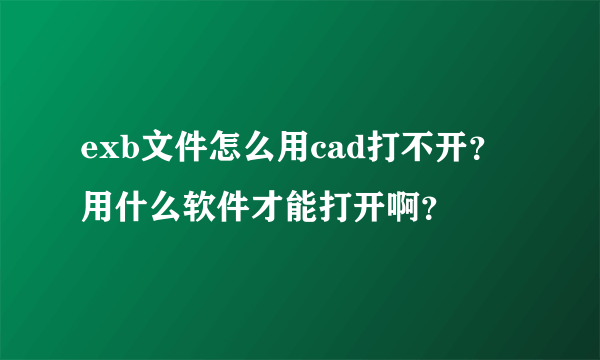 exb文件怎么用cad打不开？用什么软件才能打开啊？