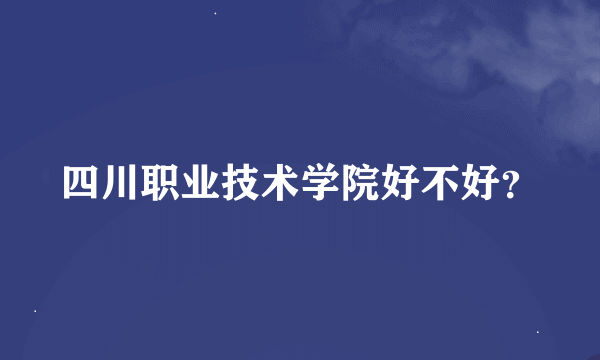 四川职业技术学院好不好？