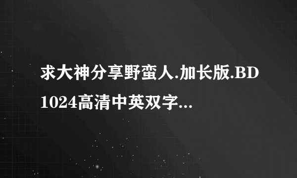 求大神分享野蛮人.加长版.BD1024高清中英双字种子下载，