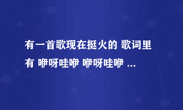 有一首歌现在挺火的 歌词里有 咿呀哇咿 咿呀哇咿 咿呀哇咿什么什么的 曲名叫什么啊