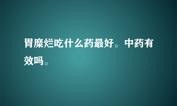 胃糜烂吃什么药最好。中药有效吗。