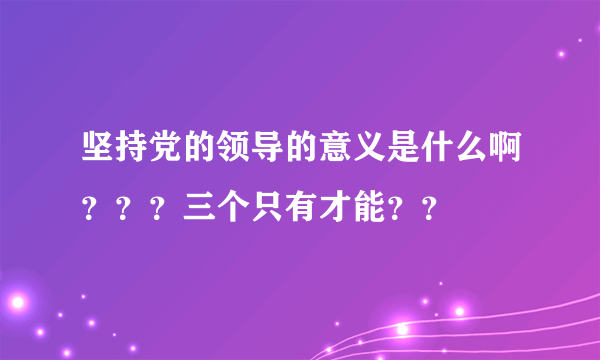 坚持党的领导的意义是什么啊？？？三个只有才能？？