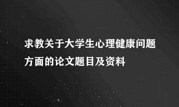 求教关于大学生心理健康问题方面的论文题目及资料