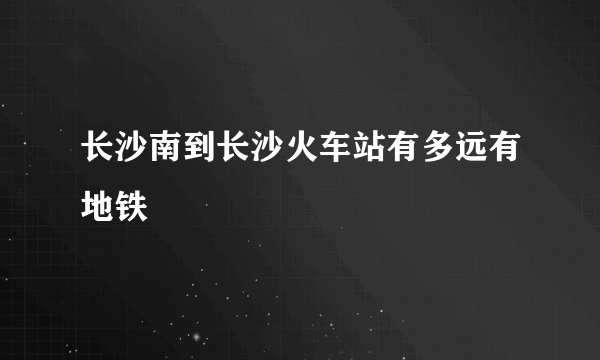 长沙南到长沙火车站有多远有地铁